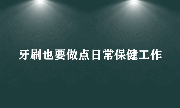 牙刷也要做点日常保健工作