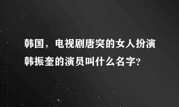 韩国，电视剧唐突的女人扮演韩振奎的演员叫什么名字？