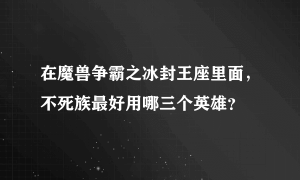 在魔兽争霸之冰封王座里面，不死族最好用哪三个英雄？