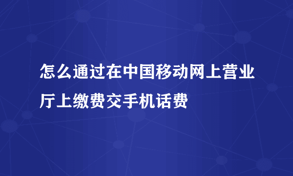 怎么通过在中国移动网上营业厅上缴费交手机话费