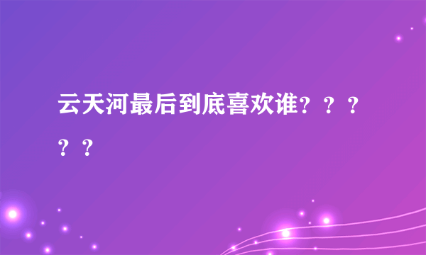 云天河最后到底喜欢谁？？？？？