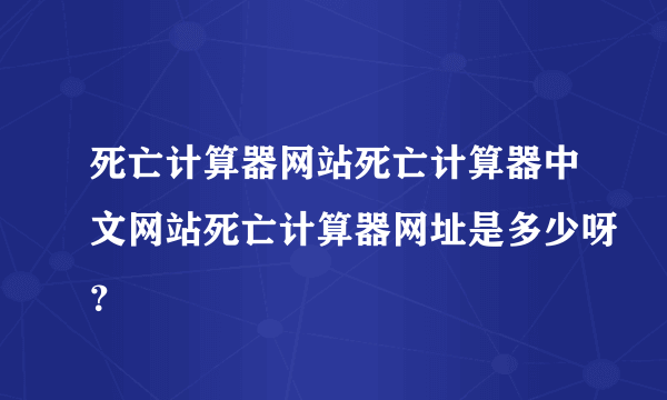 死亡计算器网站死亡计算器中文网站死亡计算器网址是多少呀？