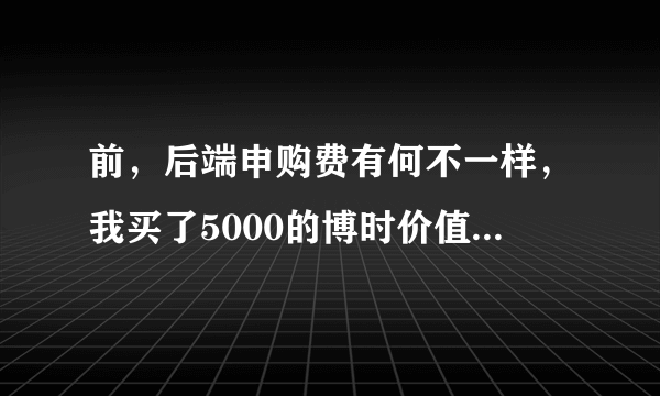 前，后端申购费有何不一样，我买了5000的博时价值增长050001，当时净值是1。怎样算我的净基金？