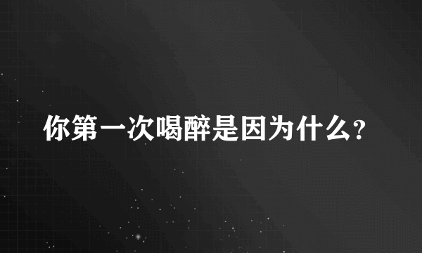 你第一次喝醉是因为什么？