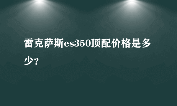 雷克萨斯es350顶配价格是多少？