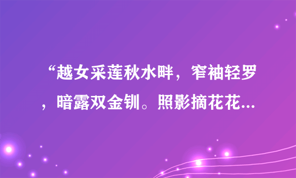 “越女采莲秋水畔，窄袖轻罗，暗露双金钏。照影摘花花似面，芳心只共丝争乱。?