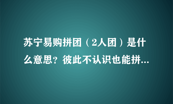 苏宁易购拼团（2人团）是什么意思？彼此不认识也能拼团购买东西？