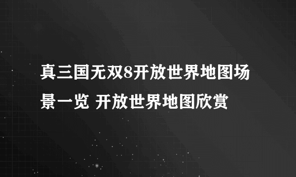 真三国无双8开放世界地图场景一览 开放世界地图欣赏