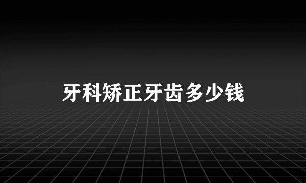 牙科矫正牙齿多少钱