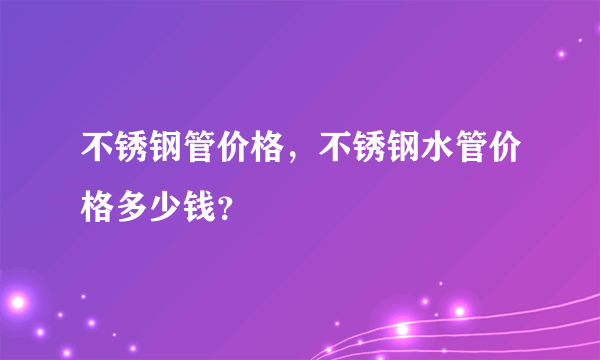 不锈钢管价格，不锈钢水管价格多少钱？