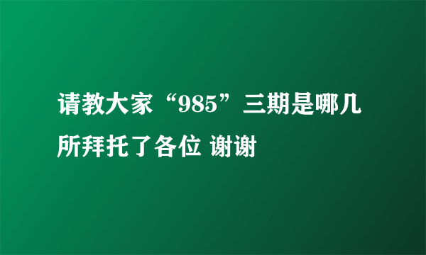 请教大家“985”三期是哪几所拜托了各位 谢谢