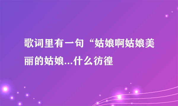 歌词里有一句“姑娘啊姑娘美丽的姑娘...什么彷徨