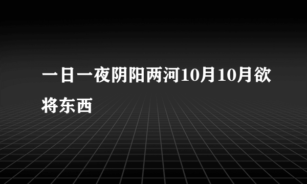 一日一夜阴阳两河10月10月欲将东西