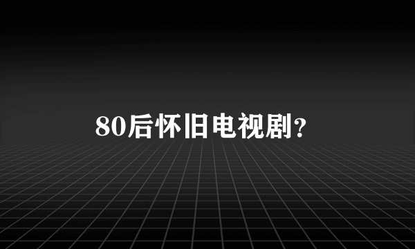 80后怀旧电视剧？