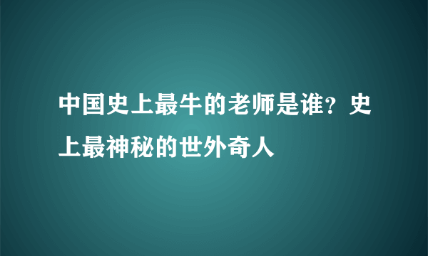 中国史上最牛的老师是谁？史上最神秘的世外奇人