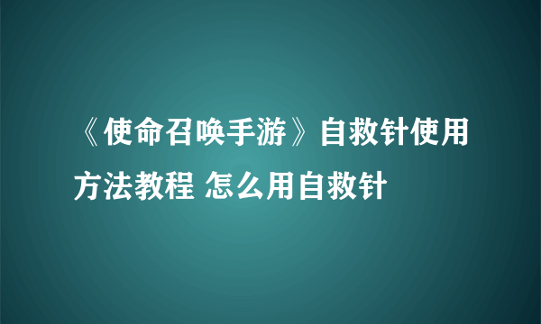 《使命召唤手游》自救针使用方法教程 怎么用自救针