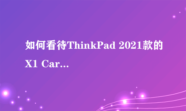 如何看待ThinkPad 2021款的X1 Carbon和 X13 标配了LTE（4G网络）功能？