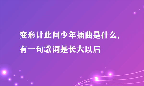 变形计此间少年插曲是什么,有一句歌词是长大以后