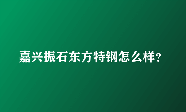 嘉兴振石东方特钢怎么样？