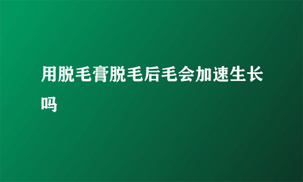 用脱毛膏脱毛后毛会加速生长吗