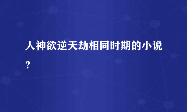 人神欲逆天劫相同时期的小说？