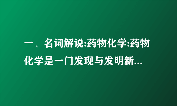 一、名词解说:药物化学:药物化学是一门发现与发明新药、合成化学药物、说明药物化学性质、研究药物分子与机体细胞(生物大分子)之间互相作用规律的综合性学科,是药学领域中的重要带头学科。本品属于解热镇痛药。5.抗生素的作用体制。请列举出一到两种代药。