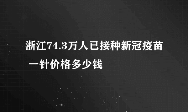 浙江74.3万人已接种新冠疫苗 一针价格多少钱