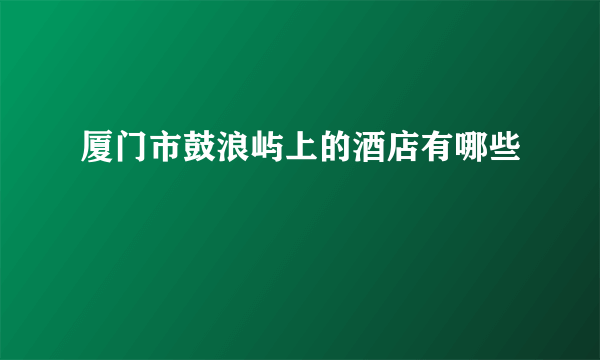 厦门市鼓浪屿上的酒店有哪些