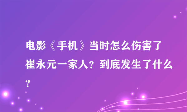 电影《手机》当时怎么伤害了崔永元一家人？到底发生了什么？