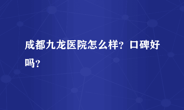 成都九龙医院怎么样？口碑好吗？