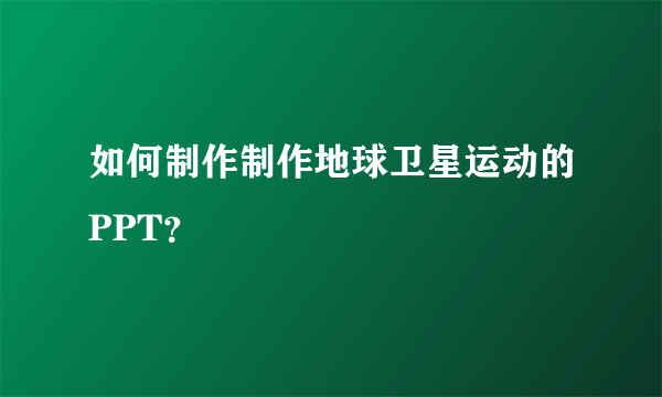 如何制作制作地球卫星运动的PPT？