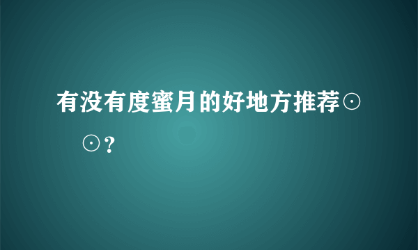 有没有度蜜月的好地方推荐⊙∀⊙？