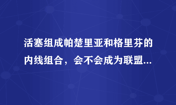 活塞组成帕楚里亚和格里芬的内线组合，会不会成为联盟最恐怖的内线？