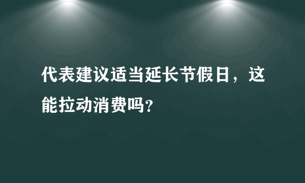 代表建议适当延长节假日，这能拉动消费吗？