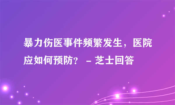 暴力伤医事件频繁发生，医院应如何预防？ - 芝士回答