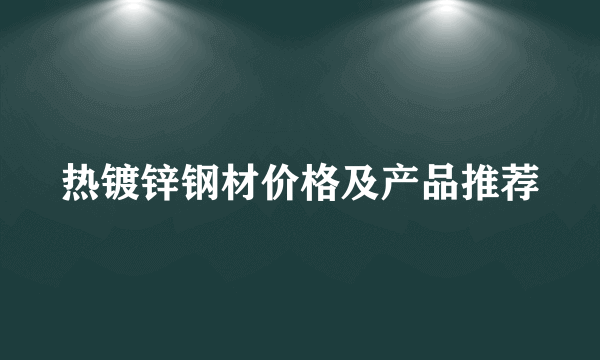 热镀锌钢材价格及产品推荐