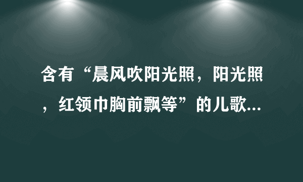 含有“晨风吹阳光照，阳光照，红领巾胸前飘等”的儿歌童歌曲？