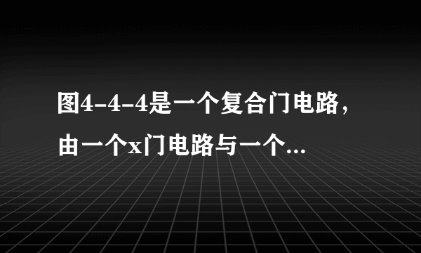 图4-4-4是一个复合门电路，由一个x门电路与一个非门组成，若整个电路成为一个与门，则x电路应是（　　） B}' 图4-4-4A.与门                  B.或门                  C.与非门                     D.或非门