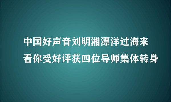 中国好声音刘明湘漂洋过海来看你受好评获四位导师集体转身