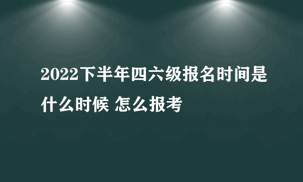 2022下半年四六级报名时间是什么时候 怎么报考