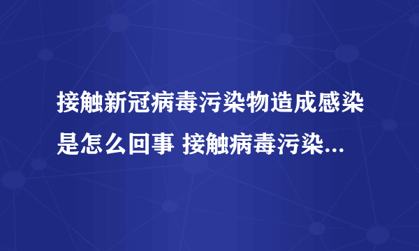 接触新冠病毒污染物造成感染是怎么回事 接触病毒污染物会感染吗