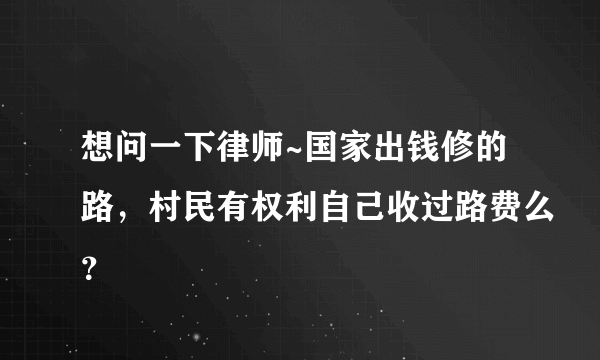 想问一下律师~国家出钱修的路，村民有权利自己收过路费么？