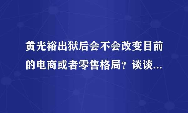 黄光裕出狱后会不会改变目前的电商或者零售格局？谈谈你的看法？