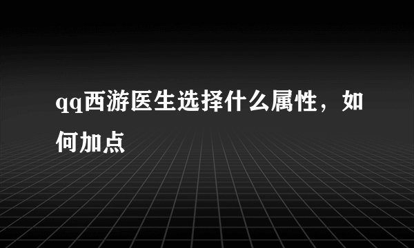 qq西游医生选择什么属性，如何加点