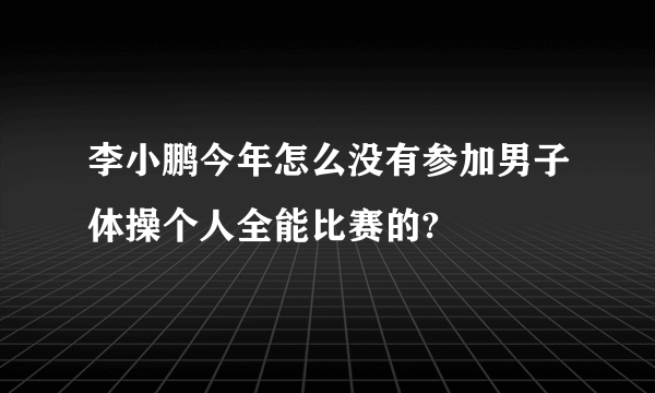 李小鹏今年怎么没有参加男子体操个人全能比赛的?