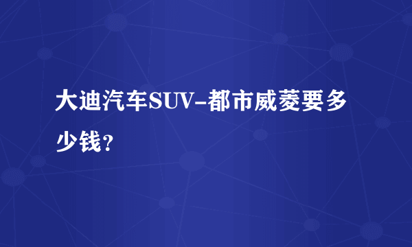 大迪汽车SUV-都市威菱要多少钱？