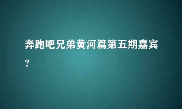 奔跑吧兄弟黄河篇第五期嘉宾？