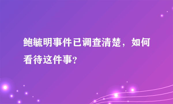 鲍毓明事件已调查清楚，如何看待这件事？