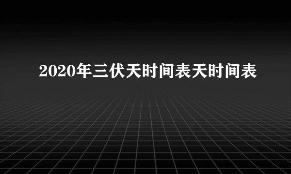 2020年三伏天时间表天时间表