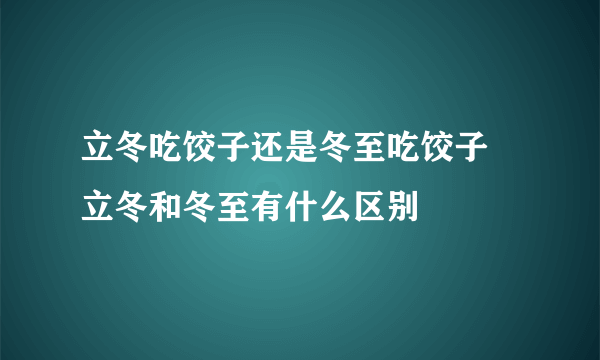 立冬吃饺子还是冬至吃饺子 立冬和冬至有什么区别